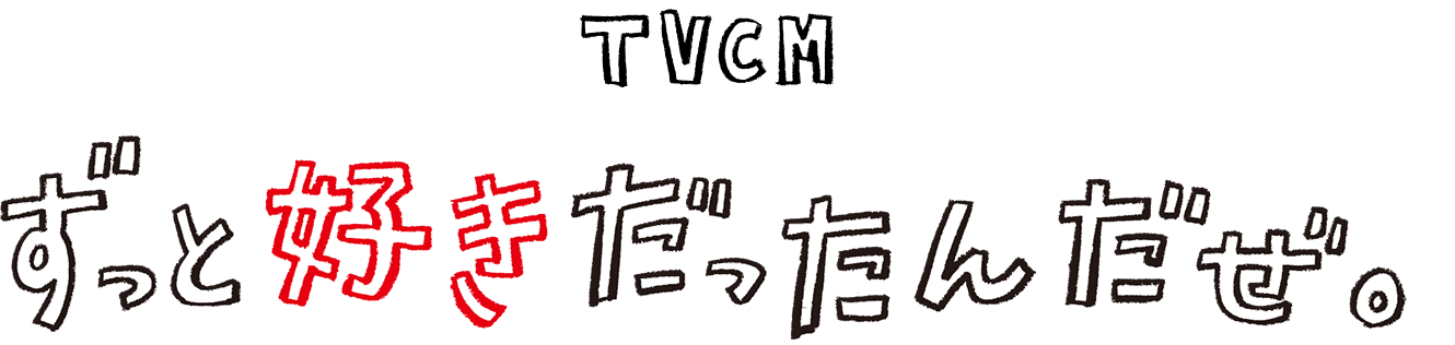 TVCM ずっと好きだったんだぜ。