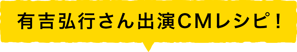 有吉弘行さん出演CMレシピ！