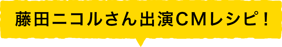 藤田ニコルさん出演CMレシピ！