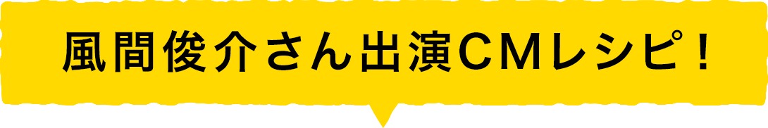 風間俊介さん出演CMレシピ！