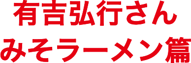 有吉弘行さん みそラーメン篇